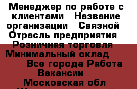 Менеджер по работе с клиентами › Название организации ­ Связной › Отрасль предприятия ­ Розничная торговля › Минимальный оклад ­ 27 000 - Все города Работа » Вакансии   . Московская обл.,Железнодорожный г.